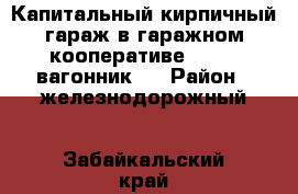 Капитальный кирпичный гараж в гаражном кооперативе № 109 (вагонник)  › Район ­ железнодорожный - Забайкальский край, Чита г. Недвижимость » Гаражи   